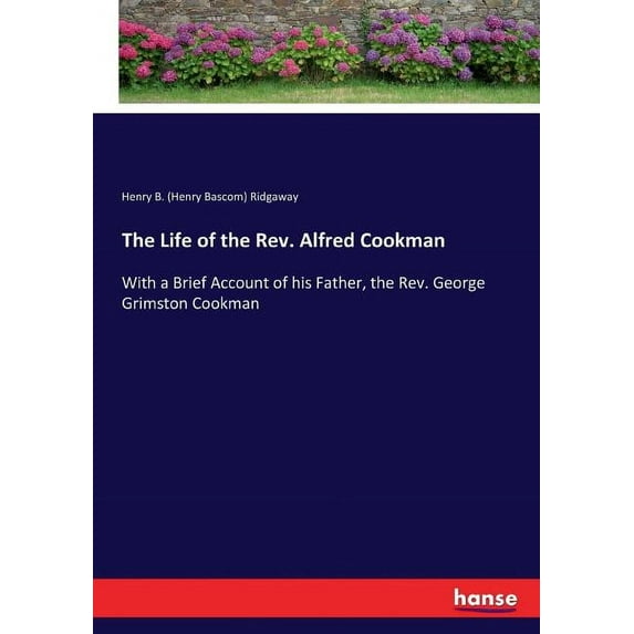 The Life of the Rev. Alfred Cookman: With a Brief Account of his Father, the Rev. George Grimston Cookman, (Paperback)