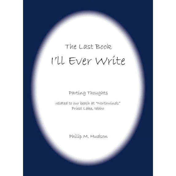 The Last Book I'll Ever Write: Parting Thoughts related to our beach at "Northwinds" Priest Lake, Idaho, (Hardcover)