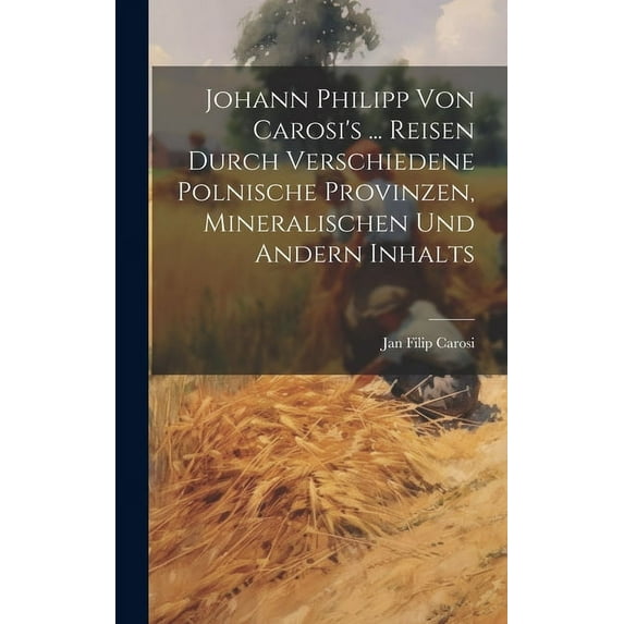 Johann Philipp Von Carosi's ... Reisen Durch Verschiedene Polnische Provinzen, Mineralischen Und Andern Inhalts, (Hardcover)