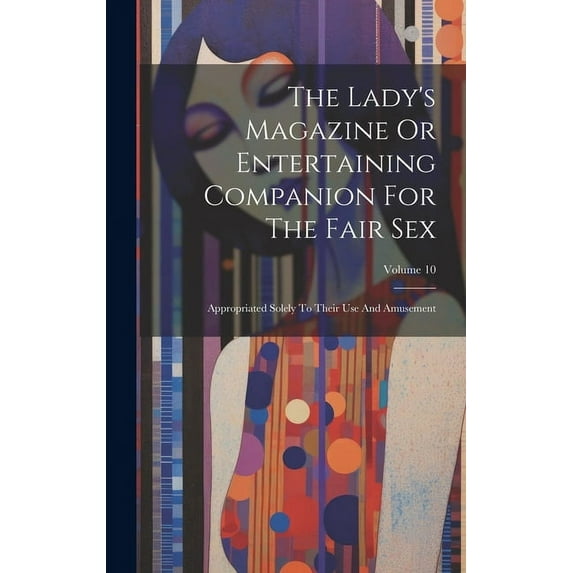 The Lady's Magazine Or Entertaining Companion For The Fair Sex: Appropriated Solely To Their Use And Amusement; Volume 1, (Hardcover)