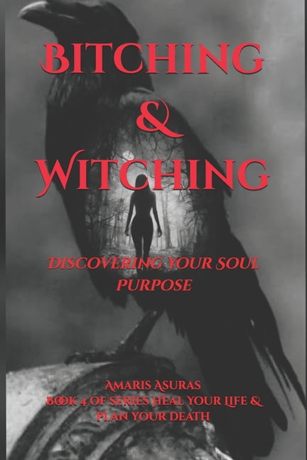 Heal Your Life and Plan Your Death: Bitching & Witching : Discovering Your Soul Purpose (Paperback)