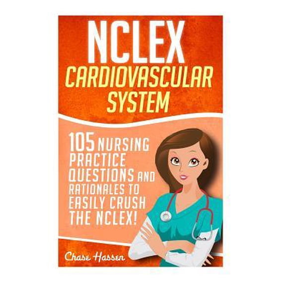 NCLEX : Cardiovascular System: 105 Nursing Practice Questions and Rationales to EASILY Crush the NCLEX!