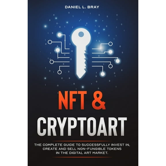 NFT and Cryptoart: The Complete Guide to Successfully Invest in, Create and Sell Non-Fungible Tokens (Paperback) by Daniel L Bray