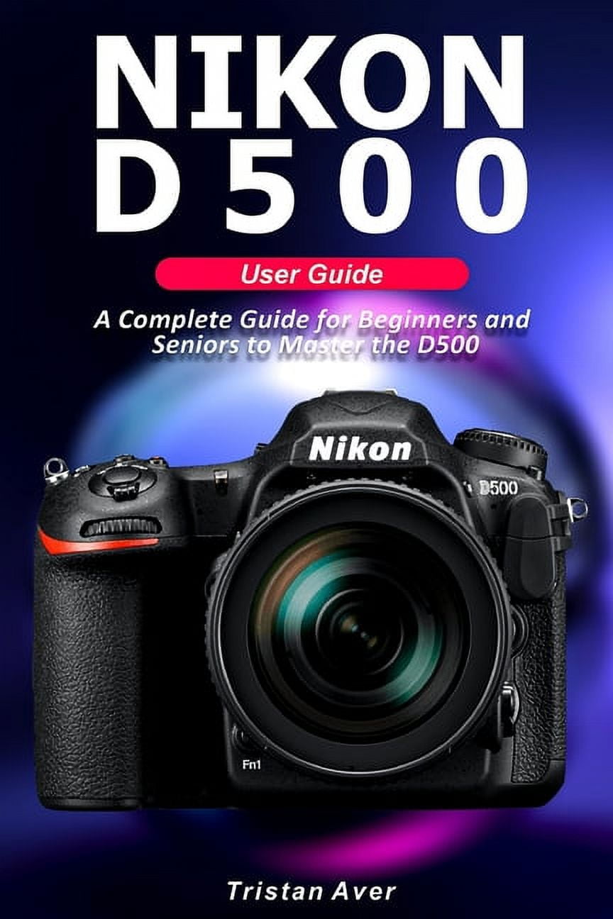 NIKON D500 User Guide A Complete Guide for Beginners and Seniors to