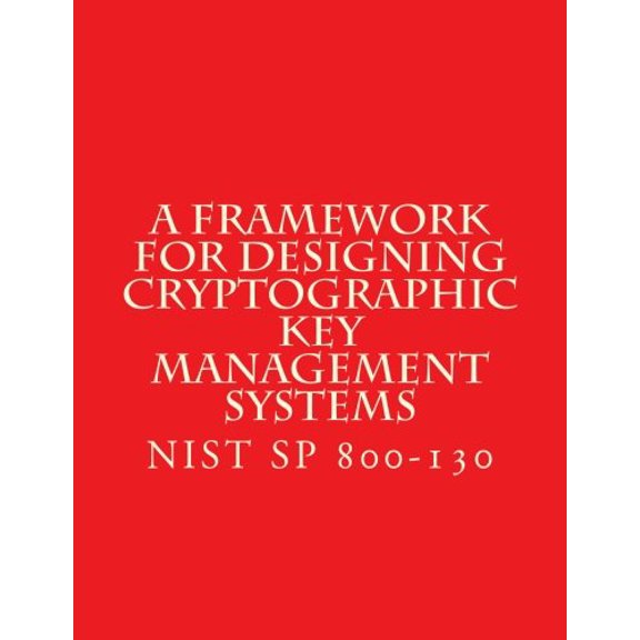 NIST SP 800-130 Framework for Designing Cryptographic Key Management Systems: NIST SP 800-130 Aug 2013 Paperback 1547179317 9781547179312 National Institute of Standards and Technology