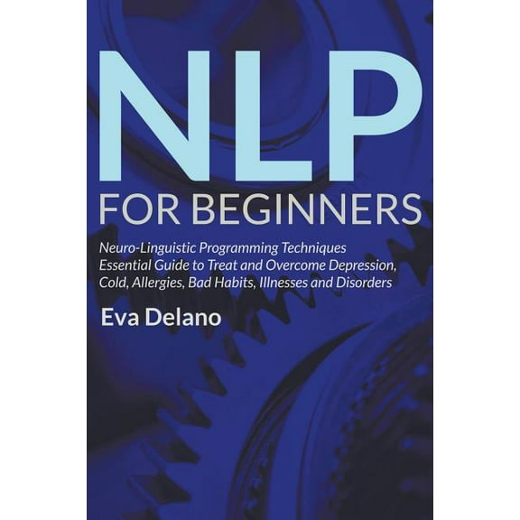 NLP For Beginners: Neuro-Linguistic Programming Techniques Essential Guide to Treat and Overcome Depression, Cold, Aller, (Paperback)