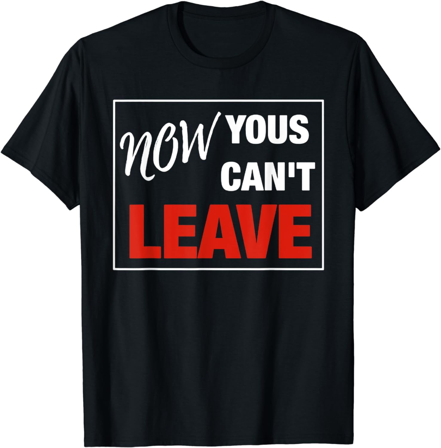 NOW YOUS CAN'T LEAVE Tshirt - Walmart.com