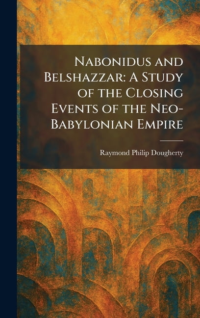 Nabonidus and Belshazzar: A Study of the Closing Events of the Neo-Babylonian Empire, (Hardcover)