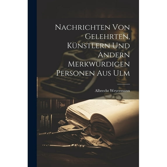 Nachrichten von Gelehrten, Künstlern und andern merkwürdigen Personen aus Ulm (Paperback)
