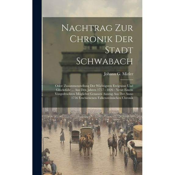 Nachtrag Zur Chronik Der Stadt Schwabach: Oder: Zusammenstellung Der Wichtigsten Ereignisse Und Gl?cksf?lle ... Aus Den Jahren 1757 - 1826: Nebst Eine