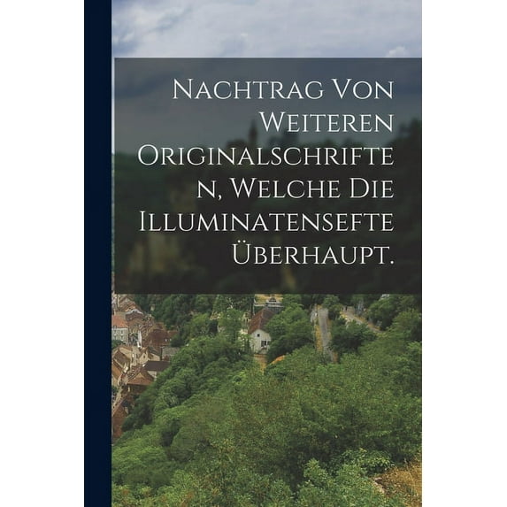 Nachtrag von weiteren Originalschriften, welche die Illuminatensefte überhaupt. (Paperback)