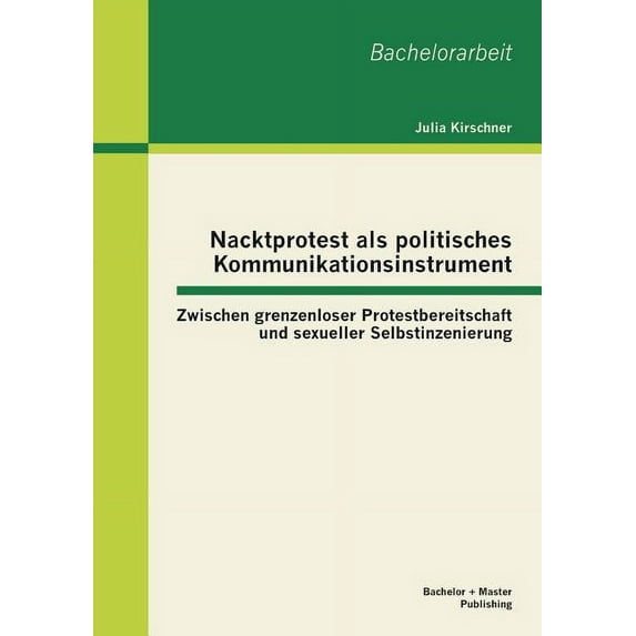 Nacktprotest als politisches Kommunikationsinstrument: Zwischen grenzenloser Protestbereitschaft und sexueller Selbstinszenierung (Paperback)