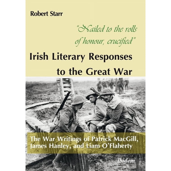 "Nailed to the Rolls of Honour, Crucified" Irish Literary Responses to the Great War: The War Writings of Patrick Macgill, James Hanley, and Liam O'Flaherty (Paperback)