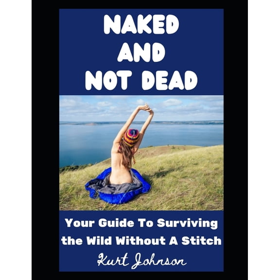Kurt Johnson's Simple Prepping Naked and Not Dead: Your Guide To Surviving the Wild Without A Stitch, Book 30, (Paperback)