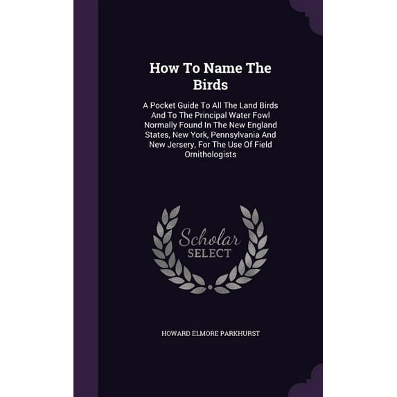 How To Name The Birds : A Pocket Guide To All The Land Birds And To The Principal Water Fowl Normally Found In The New England States, New York, Pennsylvania And New Jersery, For The Use Of Field Ornithologists (Hardcover)