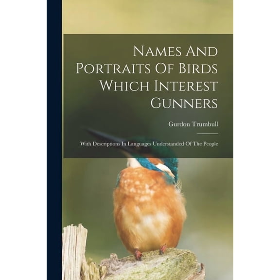 Names And Portraits Of Birds Which Interest Gunners: With Descriptions In Languages Understanded Of The People, (Paperback)