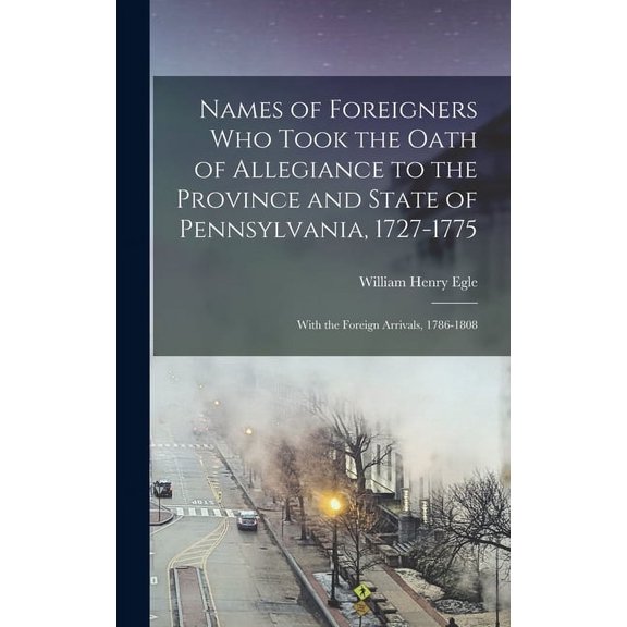 Names of Foreigners Who Took the Oath of Allegiance to the Province and State of Pennsylvania, 1727-1775: With the Foreign Arrivals, 1786-1808 (Hardcover)