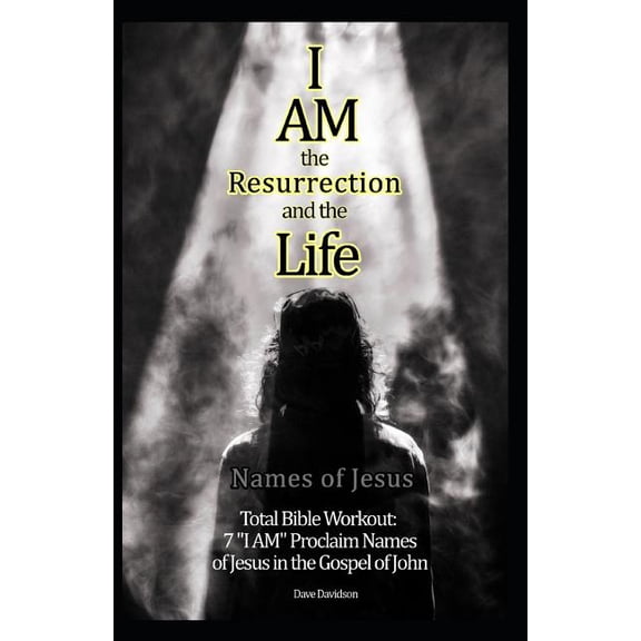 Names of Jesus: Total Bible Workout:: I Am the Resurrection and the Life : 7 "I AM" Proclaim Names of Jesus in the Gospel of John (Series #1) (Paperback)