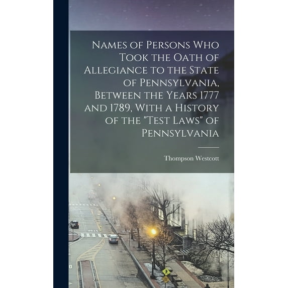 Names of Persons who Took the Oath of Allegiance to the State of Pennsylvania, Between the Years 1777 and 1789, With a History of the "Test Laws" of Pennsylvania (Hardcover)