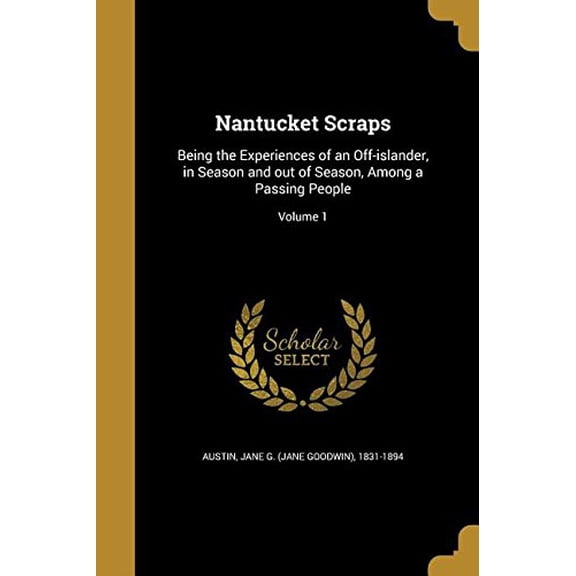 Nantucket Scraps: Being the Experiences of an Off-Islander, in Season and Out of Season, Among a Passing People; Volume 1 Paperback 1363567667 9781363567669 Austin, Jane G Jane Goodwin 1831-189