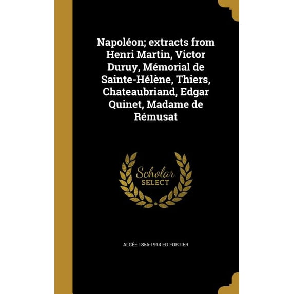 Napoleon; Extracts from Henri Martin, Victor Duruy, Memorial de Sainte-Helene, Thiers, Chateaubriand, Edgar Quinet, Madame de Remusat French Edition Hardcover 1373779675 9781373779670 Alcee 1856-1