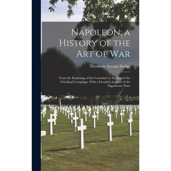 Napoleon; a History of the Art of War: From the Beginning of the Consulate to the End of the Friedland Campaign, With a Detailed Account of the Napoleonic Wars (Hardcover)