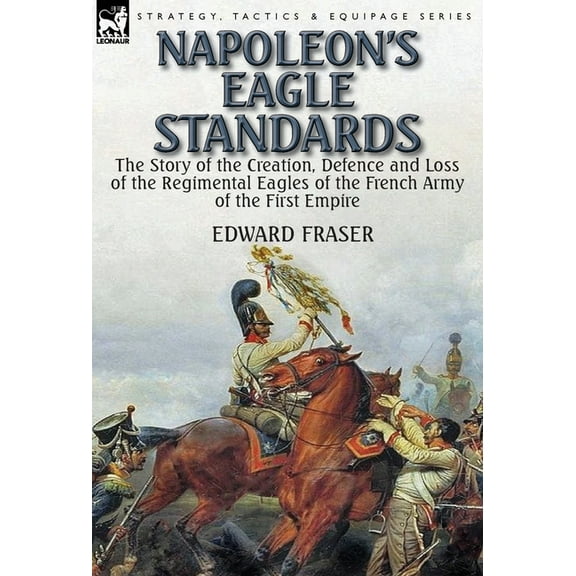 Napoleon's Eagle Standards: the Story of the Creation, Defence and Loss of the Regimental Eagles, (Hardcover)