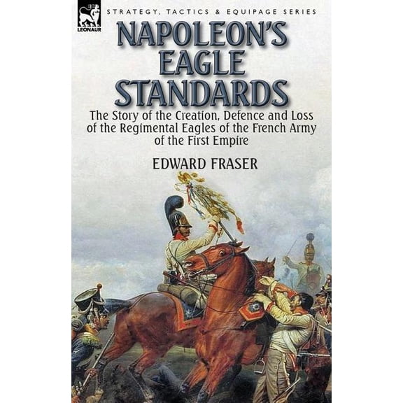 Napoleon's Eagle Standards: the Story of the Creation, Defence and Loss of the Regimental Eagles (Paperback)