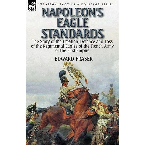 Napoleon's Eagle Standards: the Story of the Creation, Defence and Loss of the Regimental Eagles, (Paperback)
