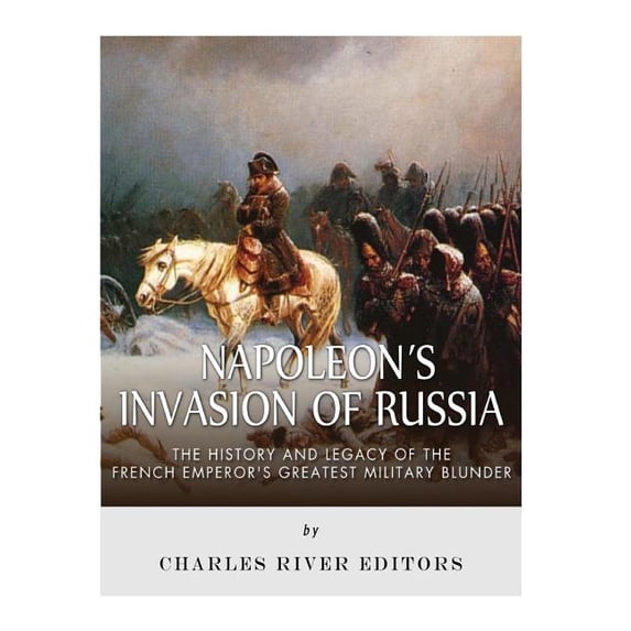 Napoleon's Invasion of Russia: The History and Legacy of the French Emperor's Greatest Military Blunder, (Paperback)