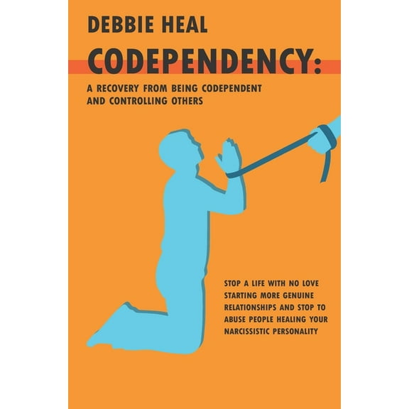 Codependency: A Recovery from Being Codependent and Controlling Others - Stop a Life with No Love Starting More Genuine Relationship