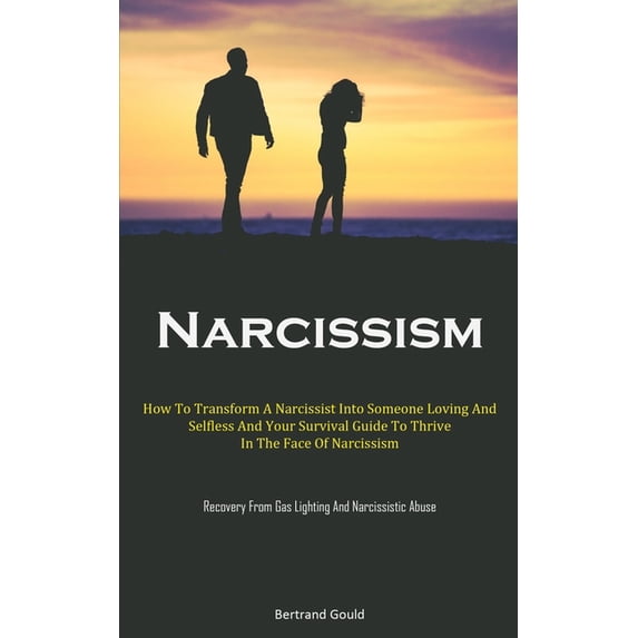 Narcissism : How To Transform A Narcissist Into Someone Loving And Selfless And Your Survival Guide To Thrive In The Face Of Narcissism (Recovery From Gas Lighting And Narcissistic Abuse) (Paperback)