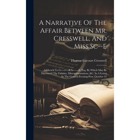 A Narrative Of The Affair Between Mr. Cresswell, And Miss Sc--e : Address'd To G----v----e Sc------e, Esq. By Which May Be Discover'd The Falsities, Misrepresentations, &c. In A Letter In The General Evening-post, October 31 (Hardcover)