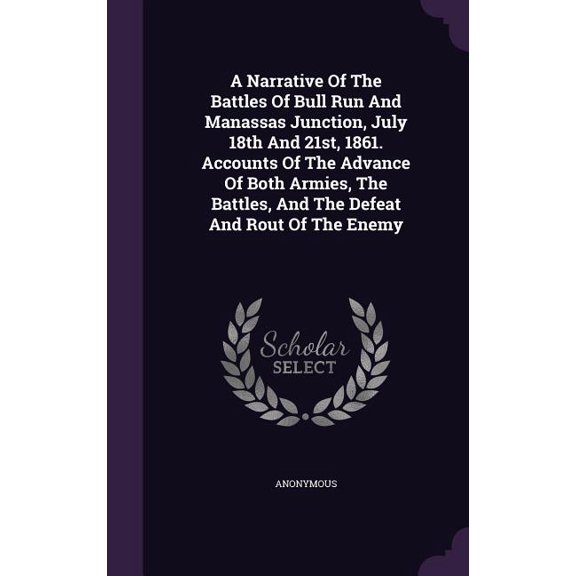 A Narrative Of The Battles Of Bull Run And Manassas Junction, July 18th And 21st, 1861. Accounts Of The Advance Of Both Armies, The Battles, And The Defeat And Rout Of The Enemy (Hardcover)