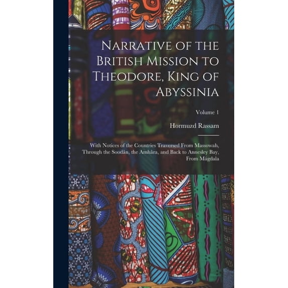 Narrative of the British Mission to Theodore, King of Abyssinia : With Notices of the Countries Traversed From Massowah, Through the Soodân, the Amhâra, and Back to Annesley Bay, From Mágdala; Volume 1 (Hardcover)