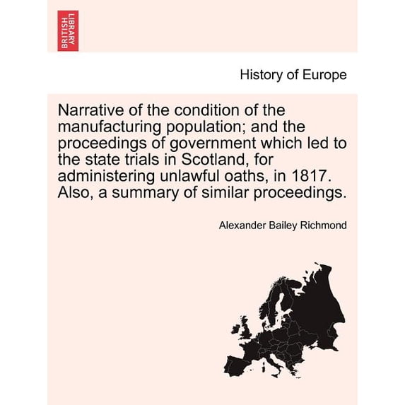 Narrative of the Condition of the Manufacturing Population; And the Proceedings of Government Which Led to the State Trials in Scotland, for Administering Unlawful Oaths, in 1817. Also, a Summary of S