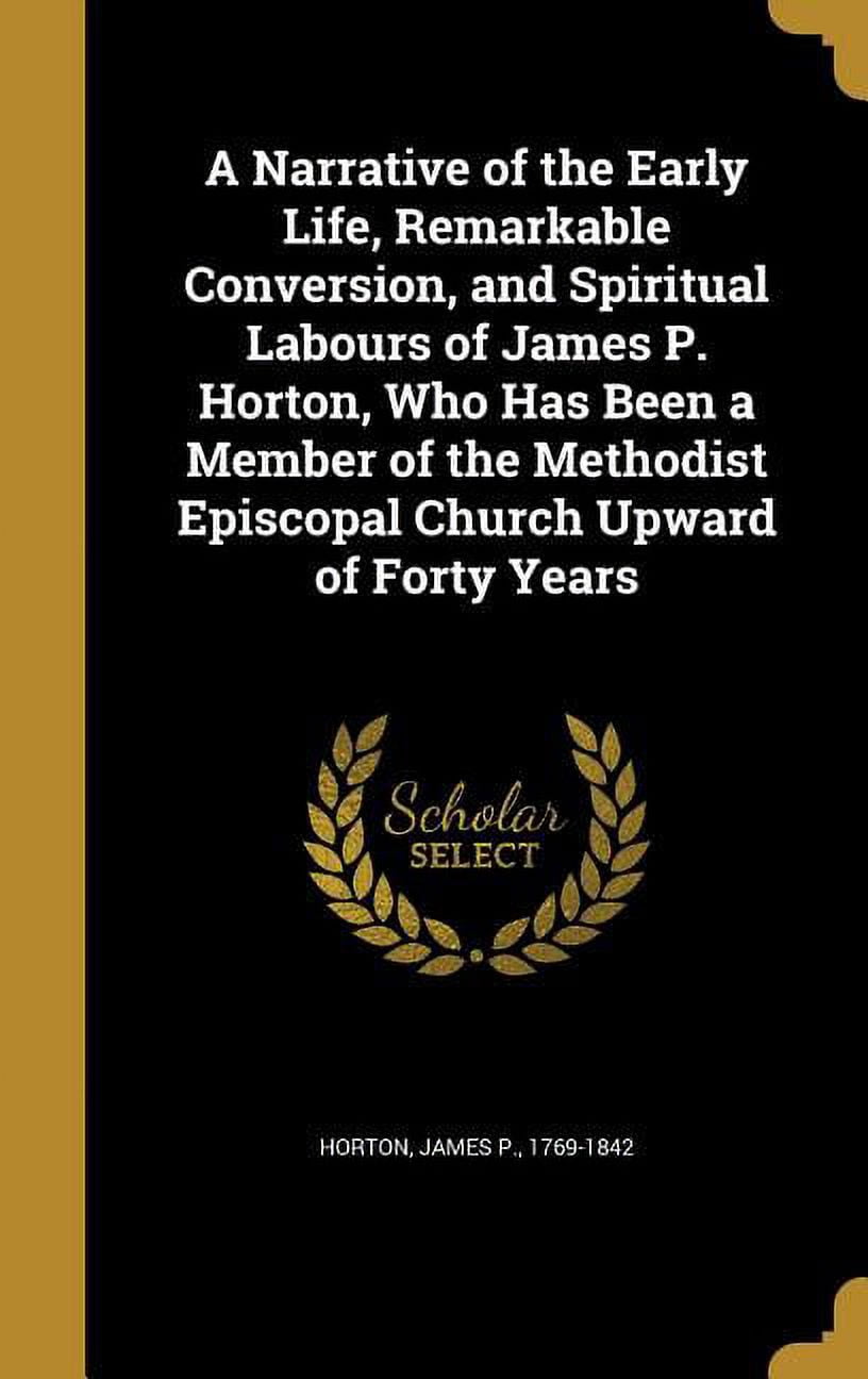A Narrative of the Early Life, Remarkable Conversion, and Spiritual Labours of James P. Horton, Who Has Been a Member of the Methodist Episcopal Church Upward of Forty Years (Hardcover)