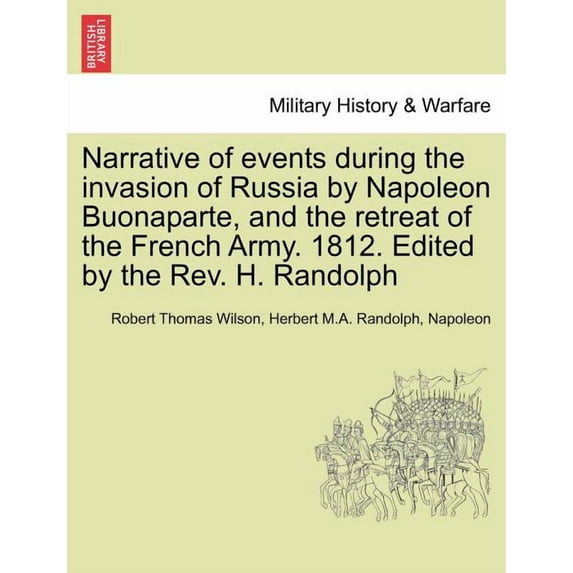 Narrative of Events During the Invasion of Russia by Napoleon Buonaparte, and the Retreat of the French Army. 1812. Edited by the REV. H. Randolph (Paperback)