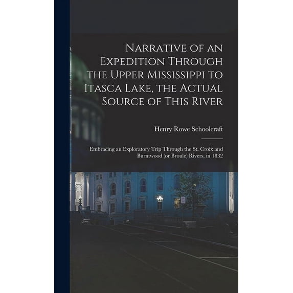 Narrative of an Expedition Through the Upper Mississippi to Itasca Lake, the Actual Source of This River: Embracing an Exploratory Trip Through the St. Croix and Burntwood (or Broule) Rivers, in 1832