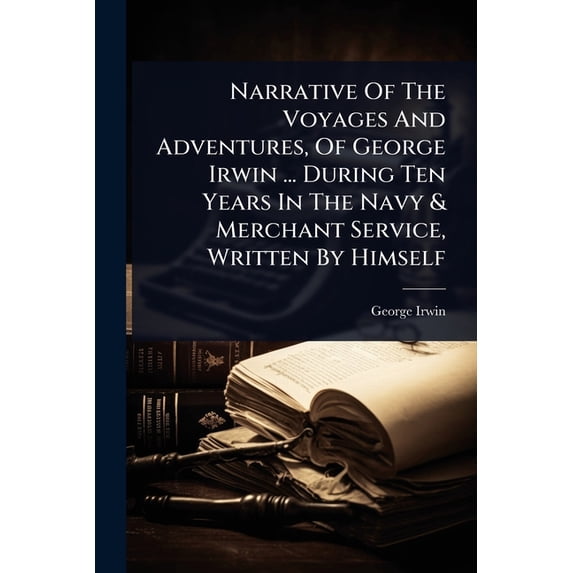 Narrative Of The Voyages And Adventures, Of George Irwin ... During Ten Years In The Navy & Merchant Service, Writte, (Paperback)