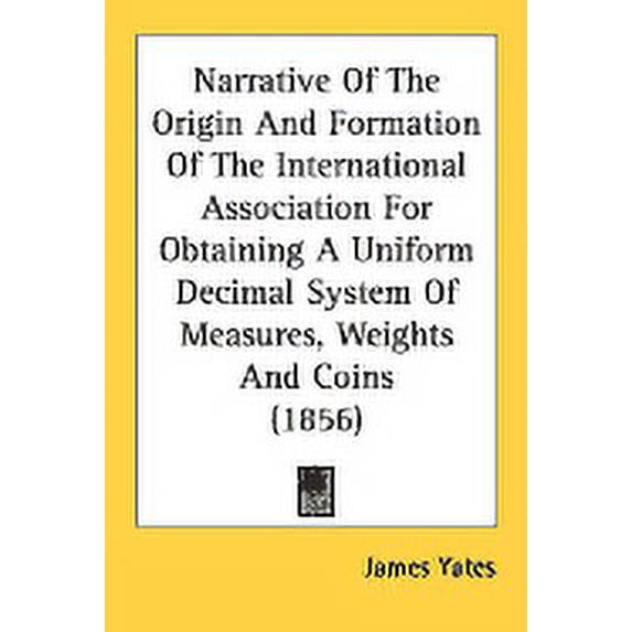 Narrative Of The Origin And Formation Of The International Association For Obtaining A Uniform Decimal System Of Measures, Weights And Coins (1856) (Paperback)