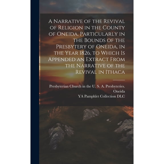 A Narrative of the Revival of Religion in the County of Oneida, Particularly in the Bounds of the Presbytery of Oneida, in the Year 1826, to Which is Appended an Extract From the Narrative of the Revi
