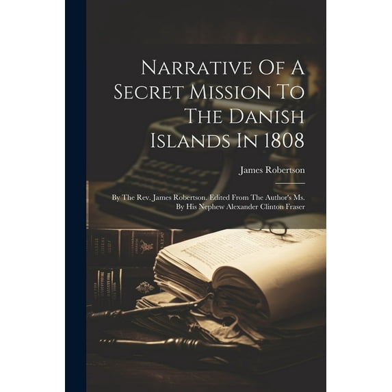 Narrative Of A Secret Mission To The Danish Islands In 1808: By The Rev. James Robertson. Edited From The Author's Ms. B, (Paperback)