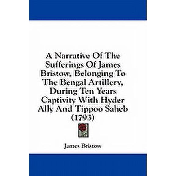 A Narrative Of The Sufferings Of James Bristow, Belonging To The Bengal Artillery, During Ten Years Captivity With Hyder Ally And Tippoo Saheb (1793) (Paperback)