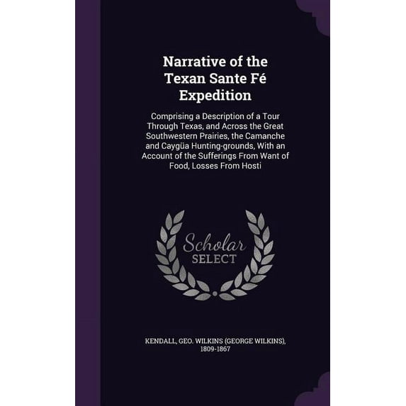 Narrative of the Texan Sante F Expedition: Comprising a Description of a Tour Through Texas, and Across the Great Southwestern Prairies, the Camanche . From Want of Food, Losses From H 1342244842