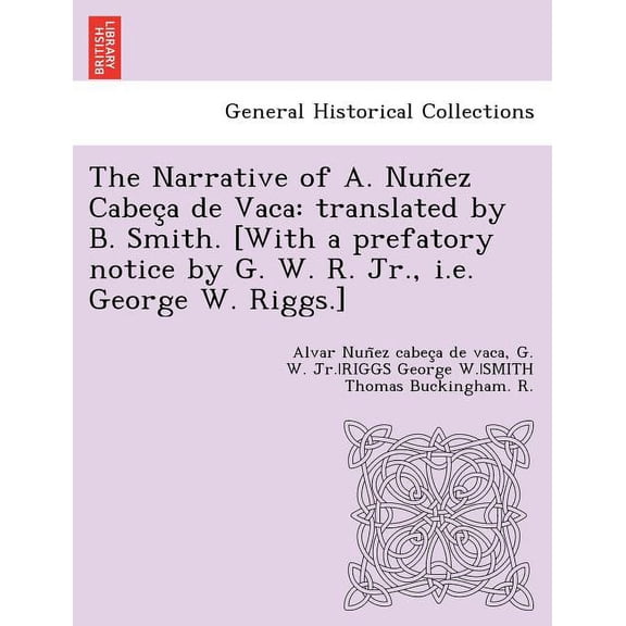 Narrative of A. Nun Ez Cabec a De Vaca : Translated by B. Smith. [With a Prefatory Notice by G. W. R. Jr., I.e. George W. Riggs.]