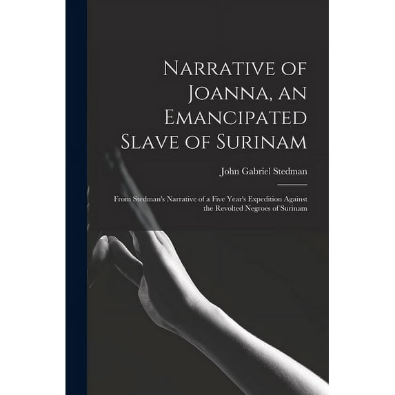 Narrative of Joanna, an Emancipated Slave of Surinam: From Stedman's Narrative of a Five Year's Expedition Aga, (Paperback)