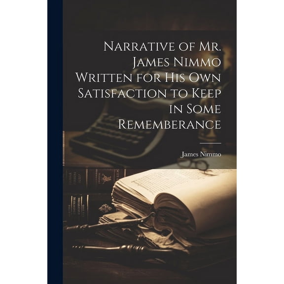 Narrative of Mr. James Nimmo Written for His Own Satisfaction to Keep in Some Rememberance (Paperback)