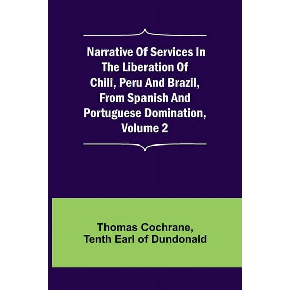 Narrative of Services in the Liberation of Chili, Peru and Brazil, from Spanish and Portuguese Domination, Volume 2, (Paperback)