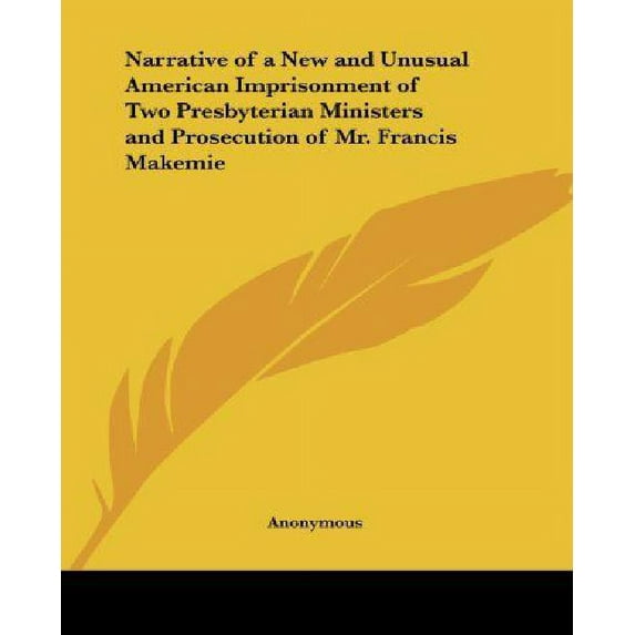 Narrative of a New and Unusual American Imprisonment of Two Presbyterian Ministers and Prosecution of Mr. Francis Makemie Paperback